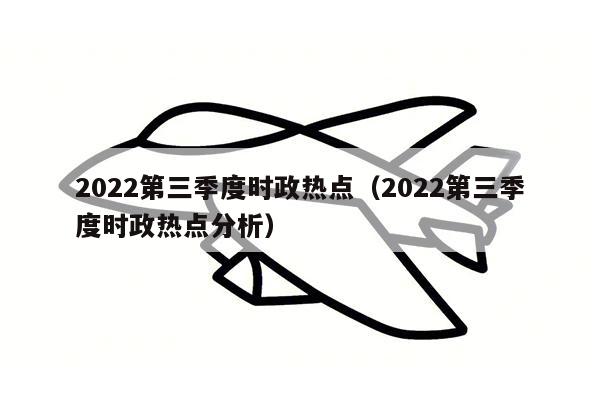 2022第三季度时政热点（2022第三季度时政热点分析）