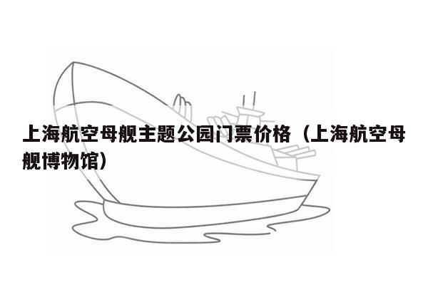 上海航空母舰主题公园门票价格（上海航空母舰博物馆）