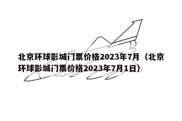 北京环球影城门票价格2023年7月（北京环球影城门票价格2023年7月1日）