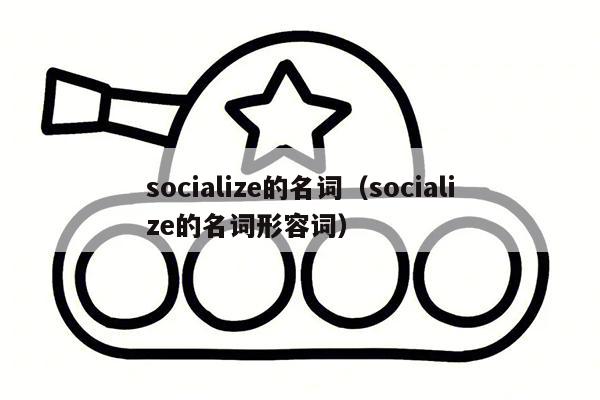 socialize的名词（socialize的名词形容词）